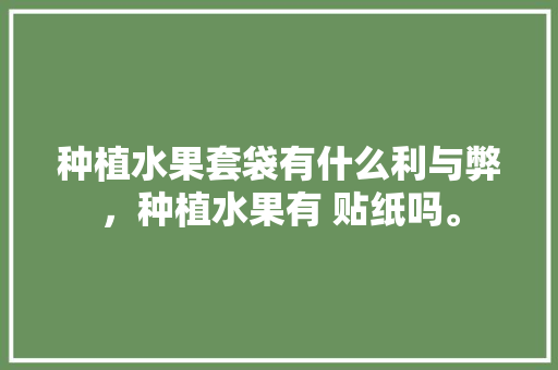 种植水果套袋有什么利与弊，种植水果有 贴纸吗。 种植水果套袋有什么利与弊，种植水果有 贴纸吗。 土壤施肥