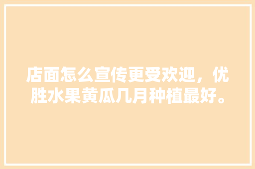 店面怎么宣传更受欢迎，优胜水果黄瓜几月种植最好。 店面怎么宣传更受欢迎，优胜水果黄瓜几月种植最好。 家禽养殖