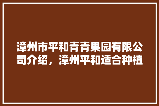 漳州市平和青青果园有限公司介绍，漳州平和适合种植水果的地方。 漳州市平和青青果园有限公司介绍，漳州平和适合种植水果的地方。 土壤施肥