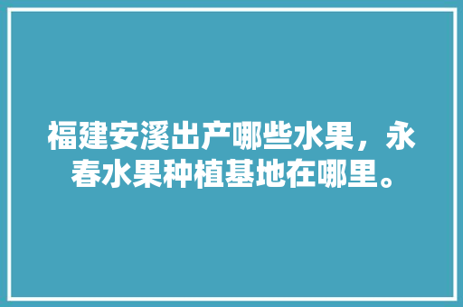 福建安溪出产哪些水果，永春水果种植基地在哪里。 福建安溪出产哪些水果，永春水果种植基地在哪里。 土壤施肥