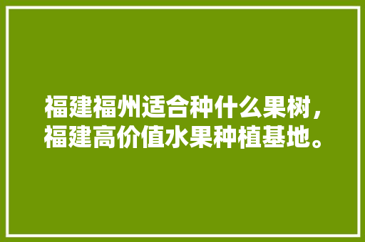 福建福州适合种什么果树，福建高价值水果种植基地。 福建福州适合种什么果树，福建高价值水果种植基地。 蔬菜种植