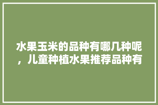 水果玉米的品种有哪几种呢，儿童种植水果推荐品种有哪些。 水果玉米的品种有哪几种呢，儿童种植水果推荐品种有哪些。 水果种植