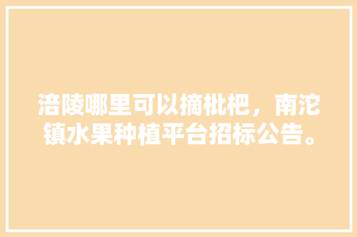 涪陵哪里可以摘枇杷，南沱镇水果种植平台招标公告。 涪陵哪里可以摘枇杷，南沱镇水果种植平台招标公告。 家禽养殖