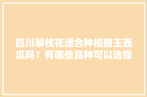 四川攀枝花适合种植甜王西瓜吗？有哪些品种可以选择，华东水果西瓜种植基地在哪里。 四川攀枝花适合种植甜王西瓜吗？有哪些品种可以选择，华东水果西瓜种植基地在哪里。 蔬菜种植