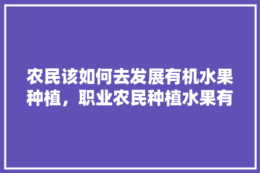 农民该如何去发展有机水果种植，职业农民种植水果有补贴吗。 农民该如何去发展有机水果种植，职业农民种植水果有补贴吗。 家禽养殖