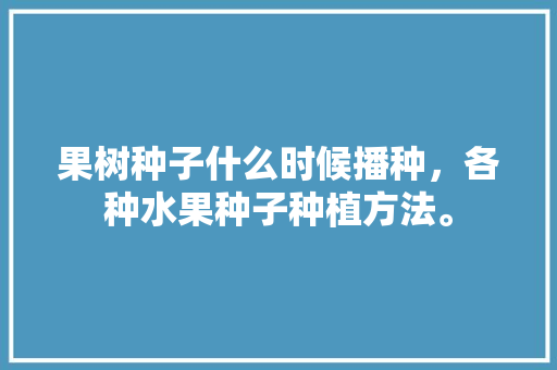 果树种子什么时候播种，各种水果种子种植方法。 果树种子什么时候播种，各种水果种子种植方法。 土壤施肥