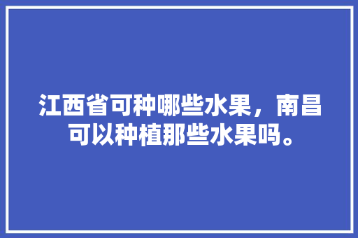 江西省可种哪些水果，南昌可以种植那些水果吗。 江西省可种哪些水果，南昌可以种植那些水果吗。 土壤施肥