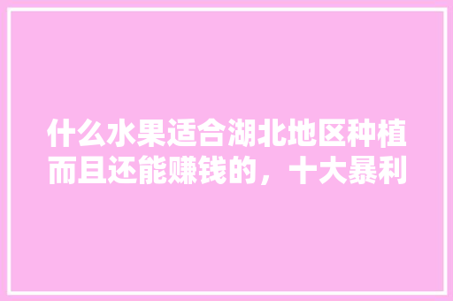 什么水果适合湖北地区种植而且还能赚钱的，十大暴利水果种植行业排名。 什么水果适合湖北地区种植而且还能赚钱的，十大暴利水果种植行业排名。 水果种植