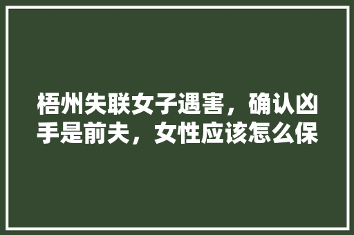 梧州失联女子遇害，确认凶手是前夫，女性应该怎么保护自己，水果杨姑娘种植时间。 梧州失联女子遇害，确认凶手是前夫，女性应该怎么保护自己，水果杨姑娘种植时间。 土壤施肥