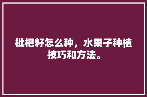 枇杷籽怎么种，水果子种植技巧和方法。 枇杷籽怎么种，水果子种植技巧和方法。 水果种植