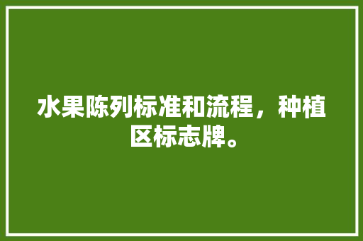 水果陈列标准和流程，种植区标志牌。 水果陈列标准和流程，种植区标志牌。 土壤施肥