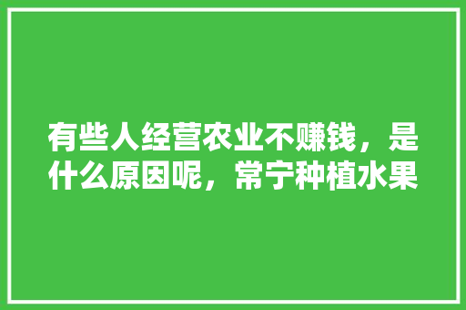 有些人经营农业不赚钱，是什么原因呢，常宁种植水果的地方在哪里。 有些人经营农业不赚钱，是什么原因呢，常宁种植水果的地方在哪里。 蔬菜种植