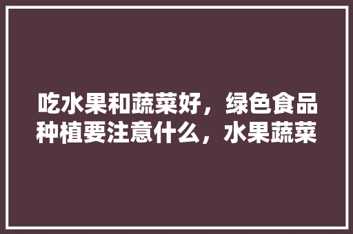 吃水果和蔬菜好，绿色食品种植要注意什么，水果蔬菜种植知识大全。 吃水果和蔬菜好，绿色食品种植要注意什么，水果蔬菜种植知识大全。 畜牧养殖