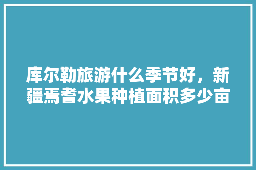 库尔勒旅游什么季节好，新疆焉耆水果种植面积多少亩。 库尔勒旅游什么季节好，新疆焉耆水果种植面积多少亩。 畜牧养殖