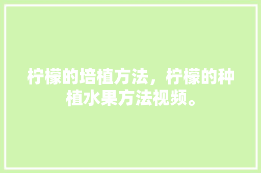 柠檬的培植方法，柠檬的种植水果方法视频。 柠檬的培植方法，柠檬的种植水果方法视频。 畜牧养殖