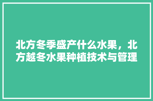 北方冬季盛产什么水果，北方越冬水果种植技术与管理。 北方冬季盛产什么水果，北方越冬水果种植技术与管理。 畜牧养殖