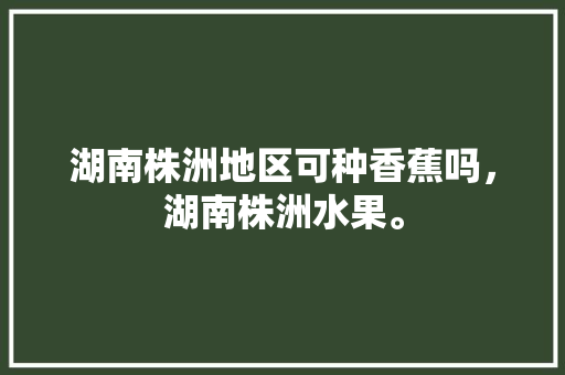 湖南株洲地区可种香蕉吗，湖南株洲水果。 湖南株洲地区可种香蕉吗，湖南株洲水果。 土壤施肥