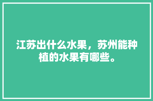 江苏出什么水果，苏州能种植的水果有哪些。 江苏出什么水果，苏州能种植的水果有哪些。 土壤施肥