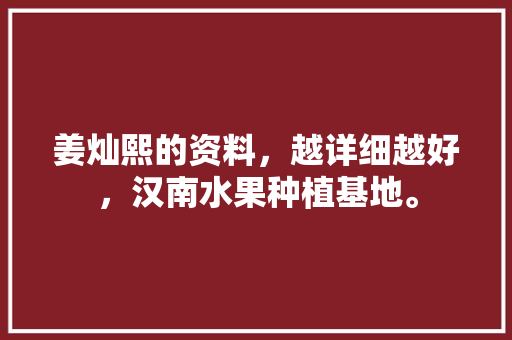 姜灿熙的资料，越详细越好，汉南水果种植基地。 姜灿熙的资料，越详细越好，汉南水果种植基地。 畜牧养殖