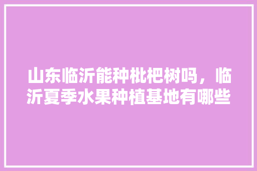 山东临沂能种枇杷树吗，临沂夏季水果种植基地有哪些。 山东临沂能种枇杷树吗，临沂夏季水果种植基地有哪些。 畜牧养殖