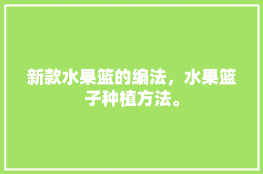 新款水果篮的编法，水果篮子种植方法。 新款水果篮的编法，水果篮子种植方法。 畜牧养殖