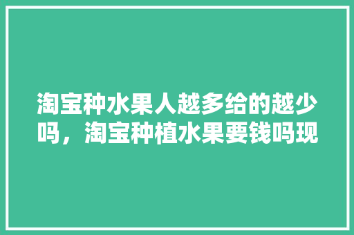 淘宝种水果人越多给的越少吗，淘宝种植水果要钱吗现在。 淘宝种水果人越多给的越少吗，淘宝种植水果要钱吗现在。 蔬菜种植