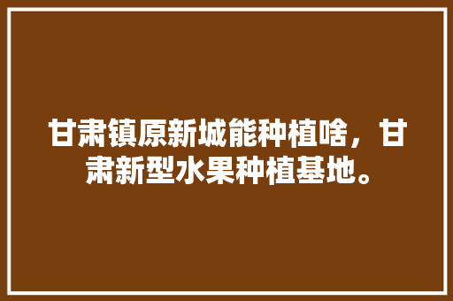 甘肃镇原新城能种植啥，甘肃新型水果种植基地。 甘肃镇原新城能种植啥，甘肃新型水果种植基地。 家禽养殖