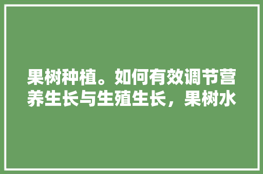 果树种植。如何有效调节营养生长与生殖生长，果树水果的种植方法有哪些。 果树种植。如何有效调节营养生长与生殖生长，果树水果的种植方法有哪些。 蔬菜种植