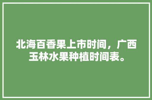 北海百香果上市时间，广西玉林水果种植时间表。 北海百香果上市时间，广西玉林水果种植时间表。 畜牧养殖