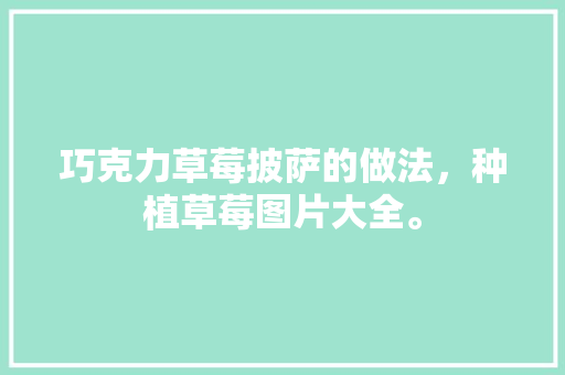 巧克力草莓披萨的做法，种植草莓图片大全。 巧克力草莓披萨的做法，种植草莓图片大全。 家禽养殖