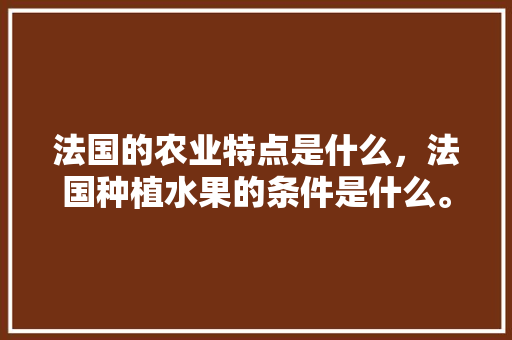 法国的农业特点是什么，法国种植水果的条件是什么。 法国的农业特点是什么，法国种植水果的条件是什么。 家禽养殖