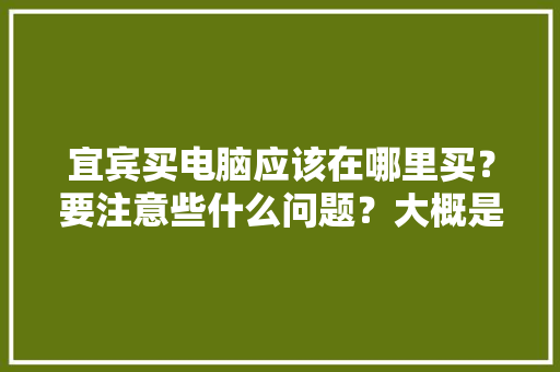 宜宾买电脑应该在哪里买？要注意些什么问题？大概是什么价位，宜宾苹果水果种植基地在哪里。 宜宾买电脑应该在哪里买？要注意些什么问题？大概是什么价位，宜宾苹果水果种植基地在哪里。 蔬菜种植