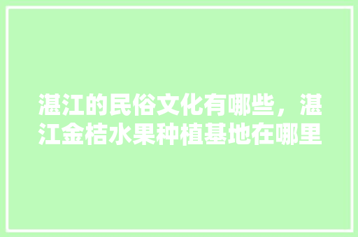 湛江的民俗文化有哪些，湛江金桔水果种植基地在哪里。 湛江的民俗文化有哪些，湛江金桔水果种植基地在哪里。 水果种植