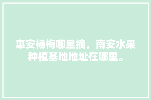 惠安杨梅哪里摘，南安水果种植基地地址在哪里。 惠安杨梅哪里摘，南安水果种植基地地址在哪里。 水果种植