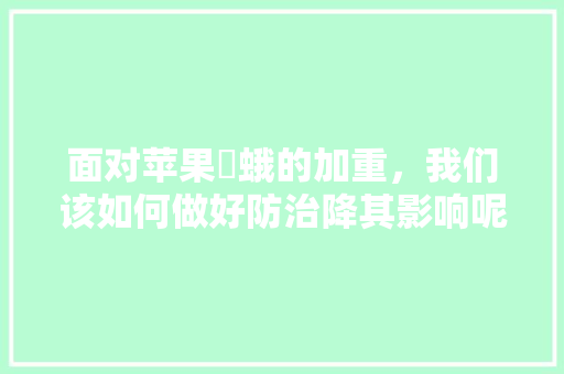 面对苹果蠧蛾的加重，我们该如何做好防治降其影响呢，百德镇水果种植基地。 面对苹果蠧蛾的加重，我们该如何做好防治降其影响呢，百德镇水果种植基地。 水果种植