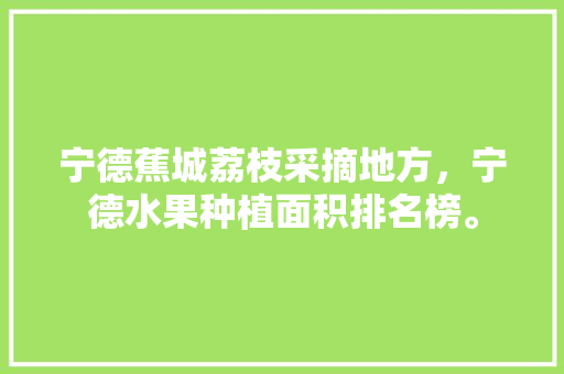 宁德蕉城荔枝采摘地方，宁德水果种植面积排名榜。 宁德蕉城荔枝采摘地方，宁德水果种植面积排名榜。 畜牧养殖