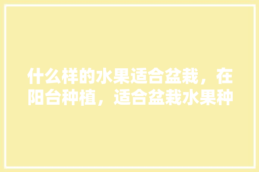 什么样的水果适合盆栽，在阳台种植，适合盆栽水果种植的土壤。 什么样的水果适合盆栽，在阳台种植，适合盆栽水果种植的土壤。 水果种植