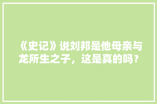 《史记》说刘邦是他母亲与龙所生之子，这是真的吗？反应了什么史实，潮州陈桥水果种植基地在哪里。 《史记》说刘邦是他母亲与龙所生之子，这是真的吗？反应了什么史实，潮州陈桥水果种植基地在哪里。 家禽养殖