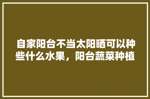 自家阳台不当太阳晒可以种些什么水果，阳台蔬菜种植水果有哪些。 自家阳台不当太阳晒可以种些什么水果，阳台蔬菜种植水果有哪些。 畜牧养殖