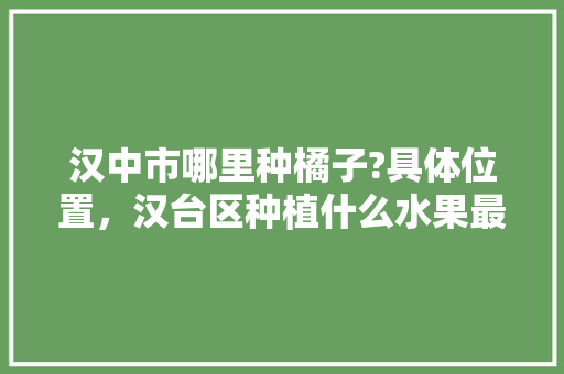 汉中市哪里种橘子?具体位置，汉台区种植什么水果最多的。 土壤施肥