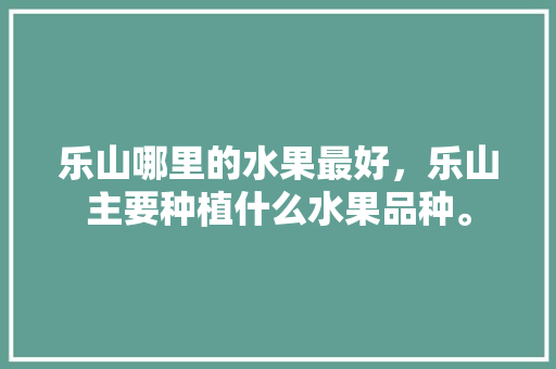 乐山哪里的水果最好，乐山主要种植什么水果品种。 乐山哪里的水果最好，乐山主要种植什么水果品种。 水果种植