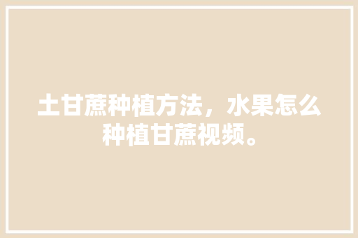 土甘蔗种植方法，水果怎么种植甘蔗视频。 土甘蔗种植方法，水果怎么种植甘蔗视频。 土壤施肥