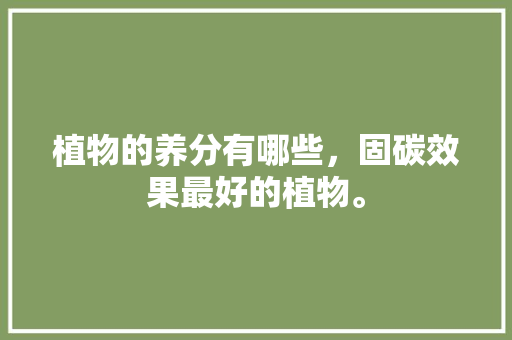 植物的养分有哪些，固碳效果最好的植物。 植物的养分有哪些，固碳效果最好的植物。 家禽养殖