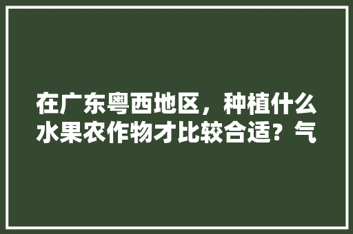 在广东粤西地区，种植什么水果农作物才比较合适？气候、水土、环境怎么样，广东新型水果种植基地在哪里。 在广东粤西地区，种植什么水果农作物才比较合适？气候、水土、环境怎么样，广东新型水果种植基地在哪里。 家禽养殖