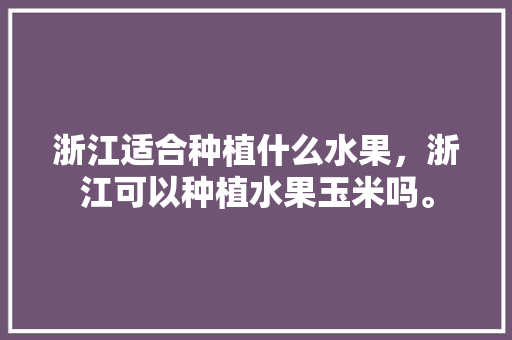 浙江适合种植什么水果，浙江可以种植水果玉米吗。 浙江适合种植什么水果，浙江可以种植水果玉米吗。 家禽养殖