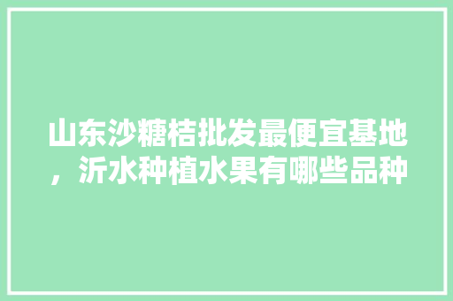 山东沙糖桔批发最便宜基地，沂水种植水果有哪些品种。 山东沙糖桔批发最便宜基地，沂水种植水果有哪些品种。 家禽养殖