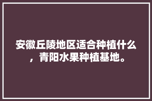 安徽丘陵地区适合种植什么，青阳水果种植基地。 安徽丘陵地区适合种植什么，青阳水果种植基地。 水果种植