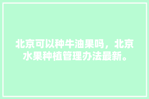 北京可以种牛油果吗，北京水果种植管理办法最新。 北京可以种牛油果吗，北京水果种植管理办法最新。 畜牧养殖