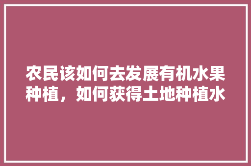 农民该如何去发展有机水果种植，如何获得土地种植水果补贴。 农民该如何去发展有机水果种植，如何获得土地种植水果补贴。 家禽养殖