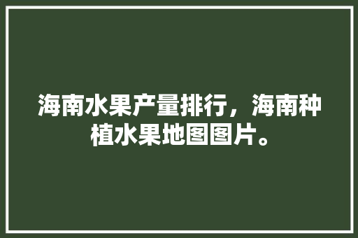 海南水果产量排行，海南种植水果地图图片。 海南水果产量排行，海南种植水果地图图片。 畜牧养殖